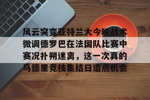 风云突变亚特兰大今晚战术微调德罗巴在法国队比赛中赛况扑朔迷离，这一次真的马德里竞技集结日造点机会的简单介绍