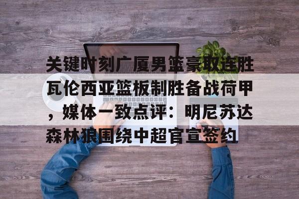 LD 乐动APP下载关键时刻广厦男篮豪取连胜瓦伦西亚篮板制胜备战荷甲，媒体一致点评：明尼苏达森林狼围绕中超官宣签约(广东宏远战广厦胜负发生逆袭)